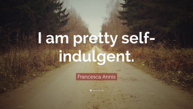 Francesca Annis Quote: “I am pretty self-indulgent.”