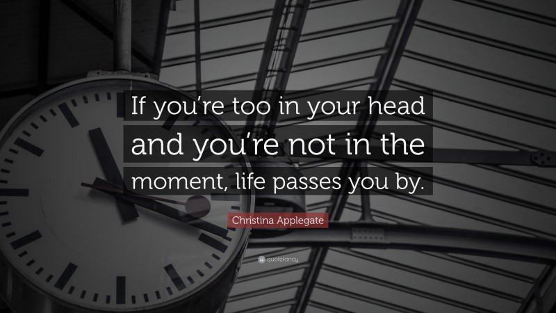Christina Applegate Quote: “If you’re too in your head and you’re not in the moment, life passes you by.”