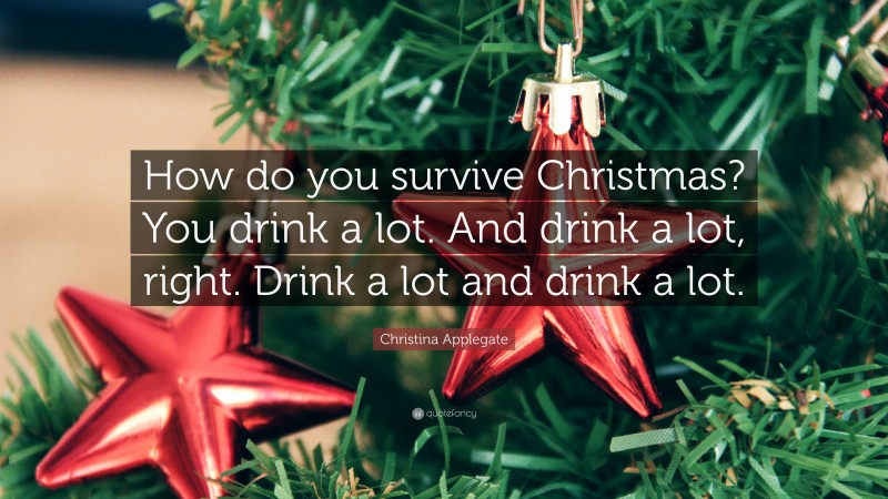 Christina Applegate Quote: “How do you survive Christmas? You drink a lot. And drink a lot, right. Drink a lot and drink a lot.”