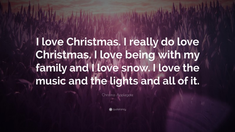 Christina Applegate Quote: “I love Christmas. I really do love Christmas. I love being with my family and I love snow. I love the music and the lights and all of it.”