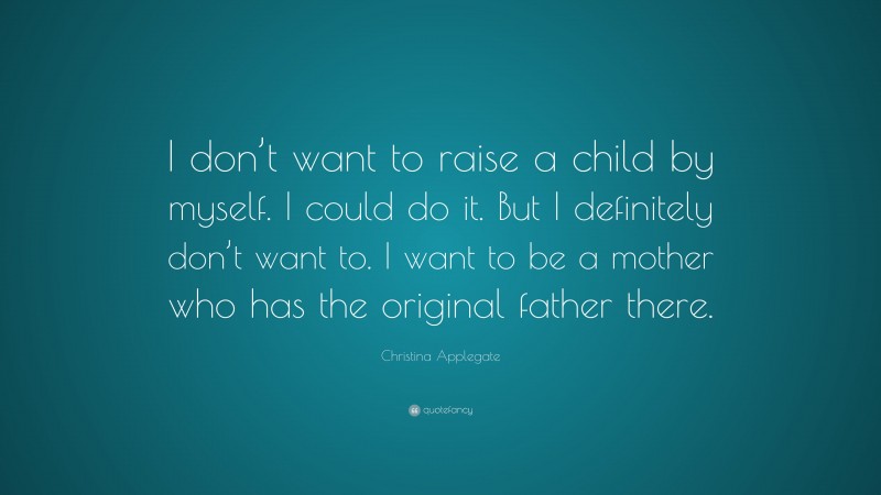 Christina Applegate Quote: “I don’t want to raise a child by myself. I could do it. But I definitely don’t want to. I want to be a mother who has the original father there.”