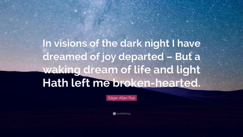 Edgar Allan Poe Quote: “In visions of the dark night I have dreamed of joy departed – But a waking dream of life and light Hath left me broken-hearted.”