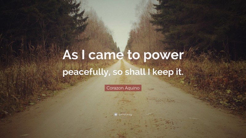 Corazon Aquino Quote: “As I came to power peacefully, so shall I keep it.”