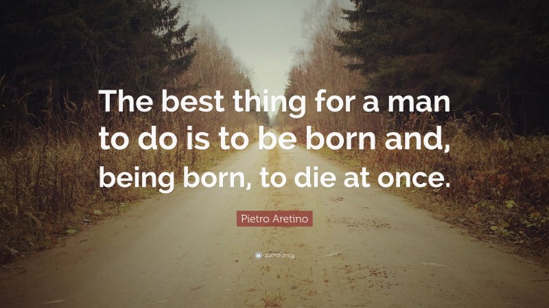Pietro Aretino Quote: “The best thing for a man to do is to be born and, being born, to die at once.”