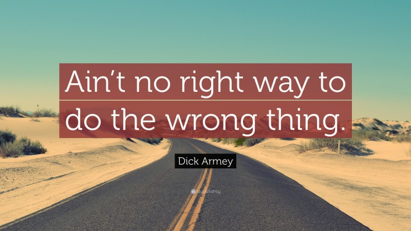 Dick Armey Quote: “Ain’t no right way to do the wrong thing.”