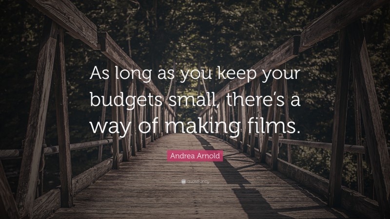 Andrea Arnold Quote: “As long as you keep your budgets small, there’s a way of making films.”