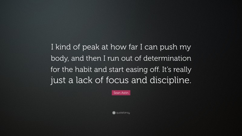 Sean Astin Quote: “I kind of peak at how far I can push my body, and then I run out of determination for the habit and start easing off. It’s really just a lack of focus and discipline.”