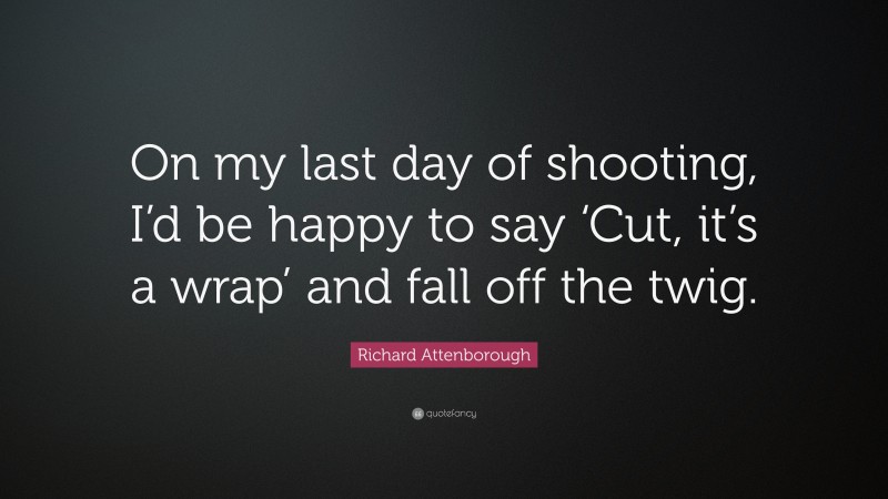 Richard Attenborough Quote: “On my last day of shooting, I’d be happy to say ‘Cut, it’s a wrap’ and fall off the twig.”