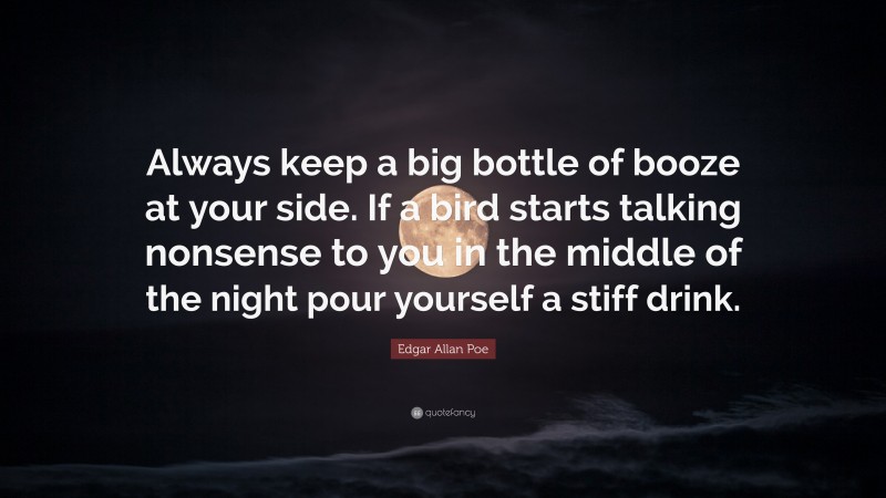 Edgar Allan Poe Quote: “Always keep a big bottle of booze at your side. If a bird starts talking nonsense to you in the middle of the night pour yourself a stiff drink.”