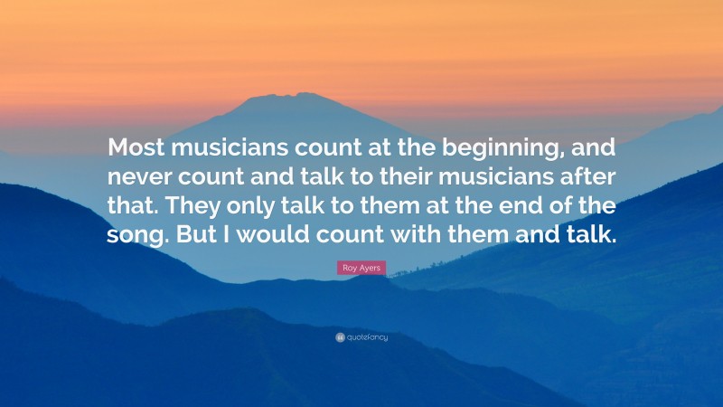 Roy Ayers Quote: “Most musicians count at the beginning, and never count and talk to their musicians after that. They only talk to them at the end of the song. But I would count with them and talk.”