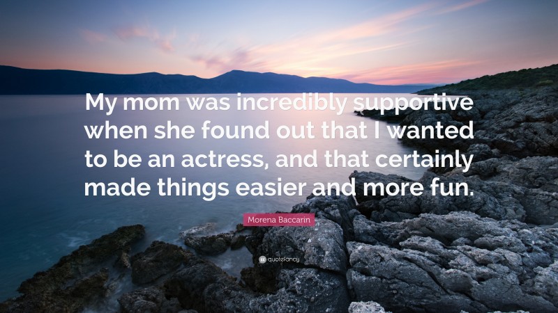 Morena Baccarin Quote: “My mom was incredibly supportive when she found out that I wanted to be an actress, and that certainly made things easier and more fun.”