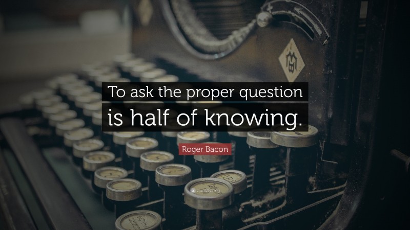 Roger Bacon Quote: “To ask the proper question is half of knowing.”