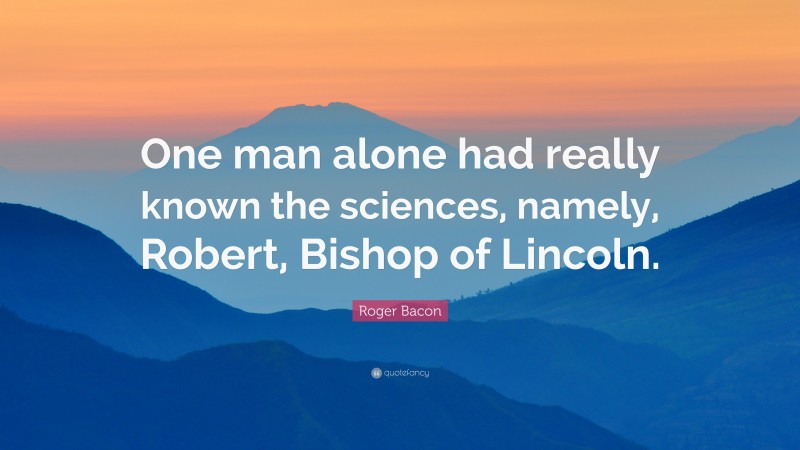 Roger Bacon Quote: “One man alone had really known the sciences, namely, Robert, Bishop of Lincoln.”