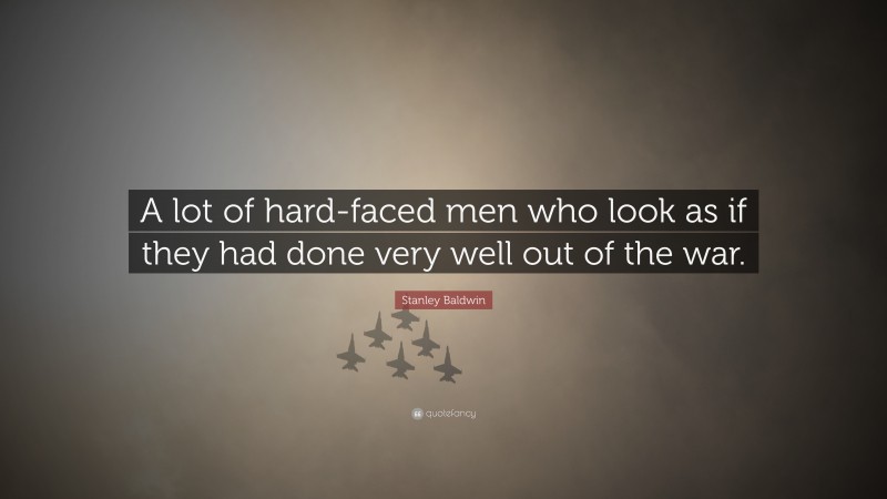 Stanley Baldwin Quote: “A lot of hard-faced men who look as if they had done very well out of the war.”