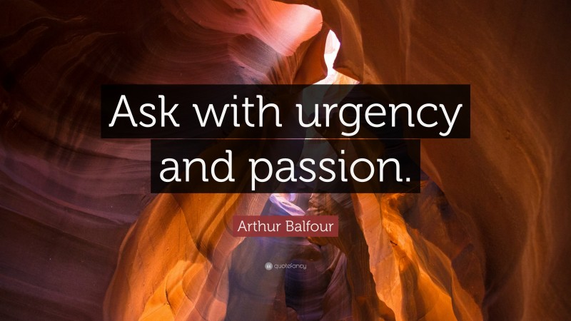 Arthur Balfour Quote: “Ask with urgency and passion.”