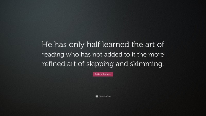 Arthur Balfour Quote: “He has only half learned the art of reading who has not added to it the more refined art of skipping and skimming.”