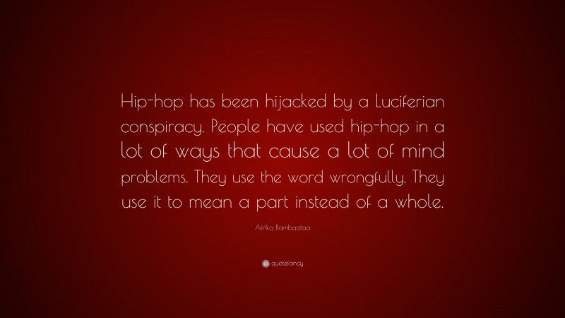 Afrika Bambaataa Quote: “Hip-hop has been hijacked by a Luciferian conspiracy. People have used hip-hop in a lot of ways that cause a lot of mind problems. They use the word wrongfully. They use it to mean a part instead of a whole.”