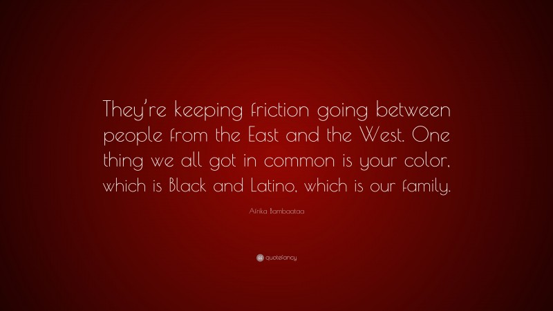 Afrika Bambaataa Quote: “They’re keeping friction going between people from the East and the West. One thing we all got in common is your color, which is Black and Latino, which is our family.”