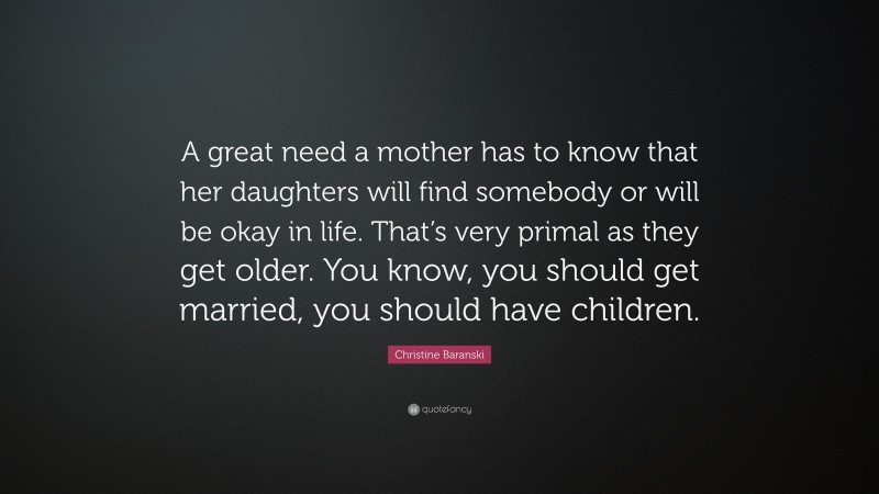 Christine Baranski Quote: “A great need a mother has to know that her daughters will find somebody or will be okay in life. That’s very primal as they get older. You know, you should get married, you should have children.”