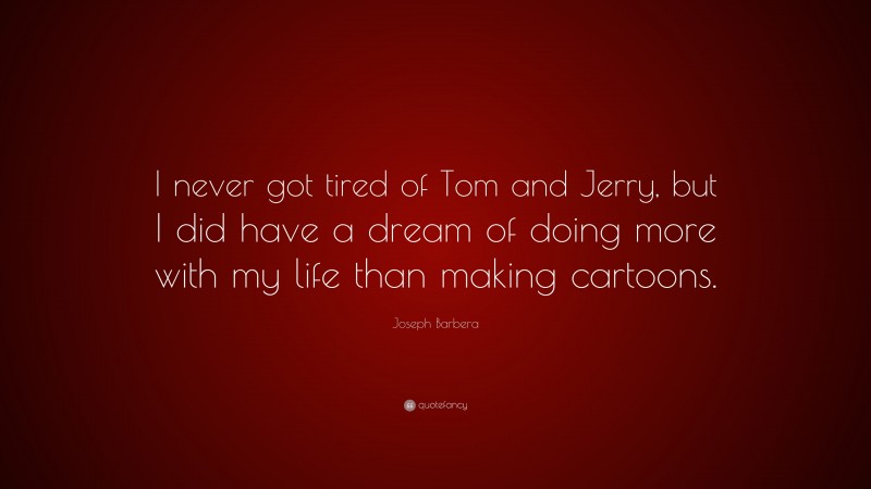 Joseph Barbera Quote: “I never got tired of Tom and Jerry, but I did have a dream of doing more with my life than making cartoons.”