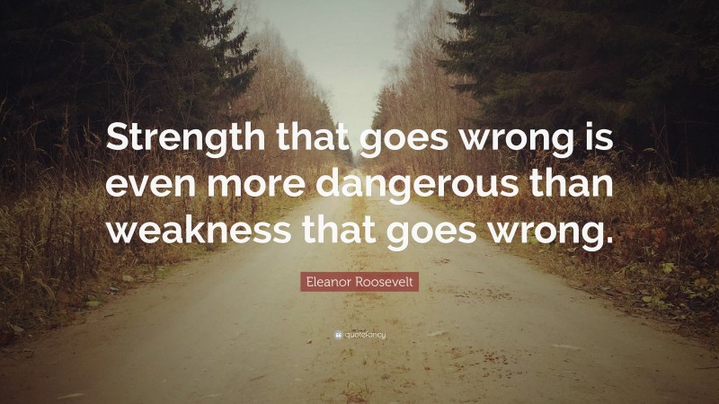 Eleanor Roosevelt Quote: “Strength that goes wrong is even more dangerous than weakness that goes wrong.”