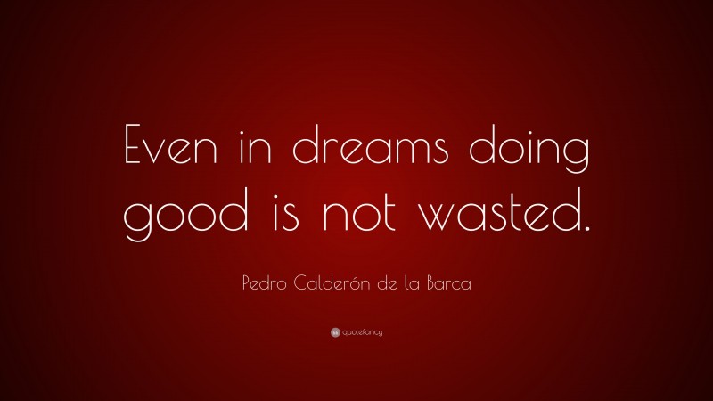 Pedro Calderón de la Barca Quote: “Even in dreams doing good is not wasted.”