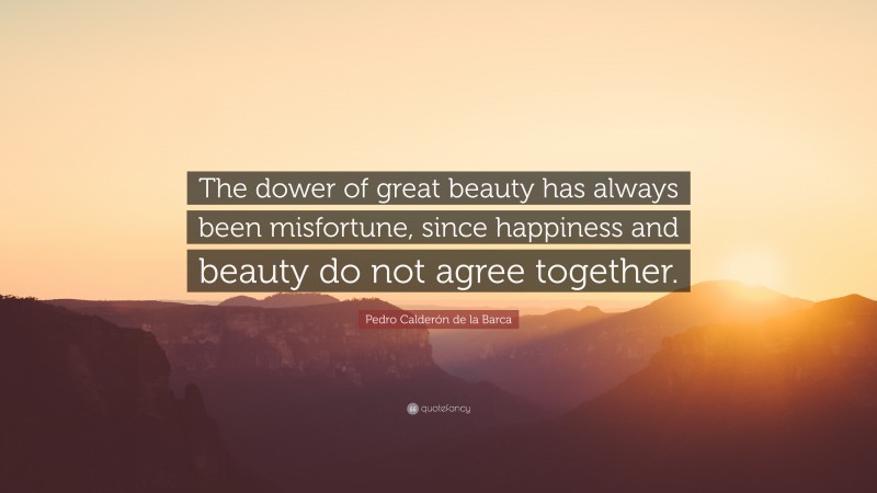 Pedro Calderón de la Barca Quote: “The dower of great beauty has always been misfortune, since happiness and beauty do not agree together.”