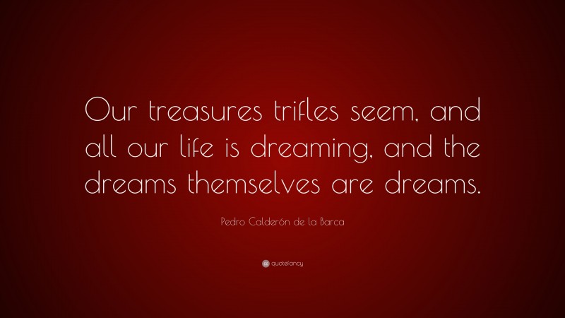 Pedro Calderón de la Barca Quote: “Our treasures trifles seem, and all our life is dreaming, and the dreams themselves are dreams.”