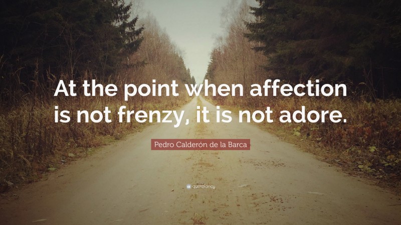 Pedro Calderón de la Barca Quote: “At the point when affection is not frenzy, it is not adore.”