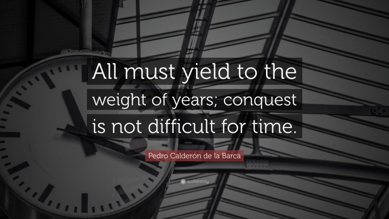 Pedro Calderón de la Barca Quote: “All must yield to the weight of years; conquest is not difficult for time.”
