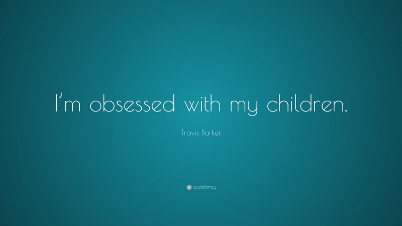 Travis Barker Quote: “I’m obsessed with my children.”