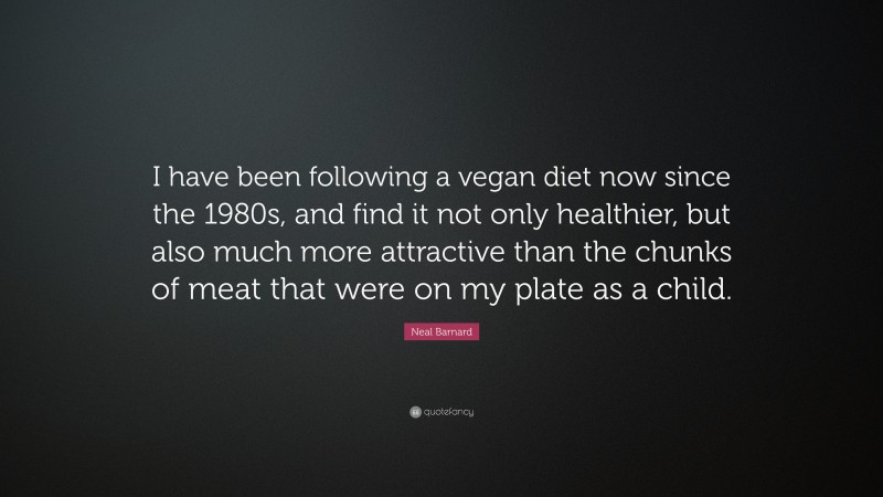 Neal D. Barnard Quote: “I have been following a vegan diet now since the 1980s, and find it not only healthier, but also much more attractive than the chunks of meat that were on my plate as a child.”