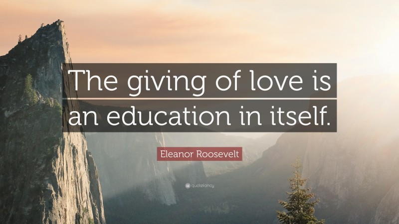 Eleanor Roosevelt Quote: “The giving of love is an education in itself.”