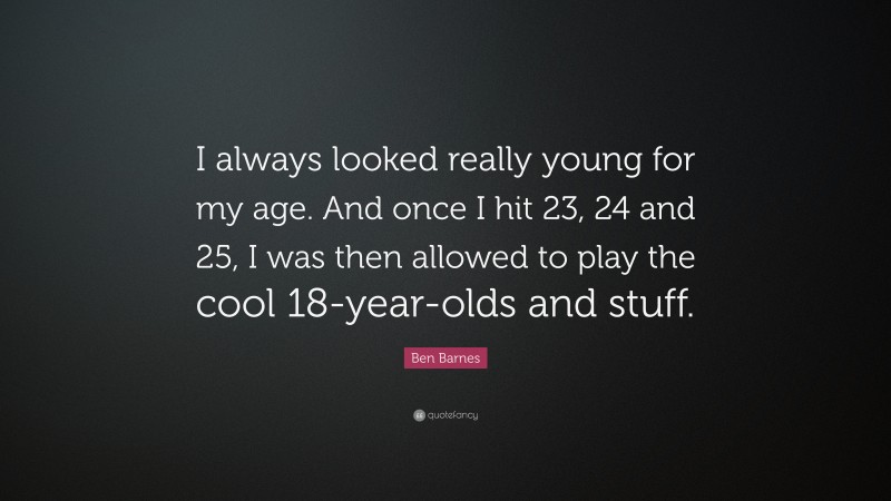 Ben Barnes Quote: “I always looked really young for my age. And once I hit 23, 24 and 25, I was then allowed to play the cool 18-year-olds and stuff.”