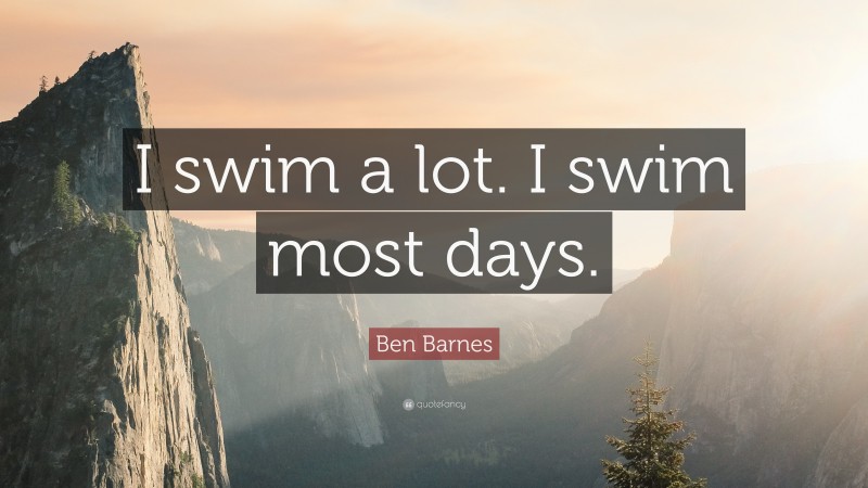 Ben Barnes Quote: “I swim a lot. I swim most days.”