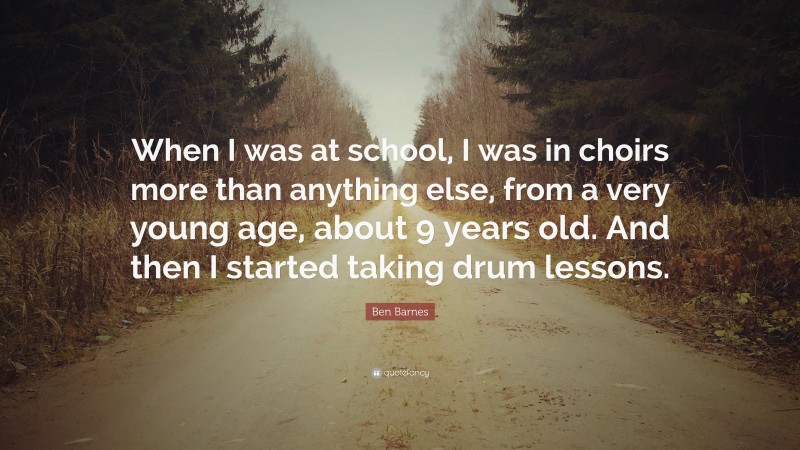 Ben Barnes Quote: “When I was at school, I was in choirs more than anything else, from a very young age, about 9 years old. And then I started taking drum lessons.”