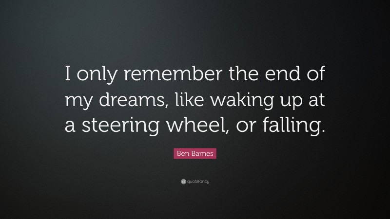 Ben Barnes Quote: “I only remember the end of my dreams, like waking up at a steering wheel, or falling.”
