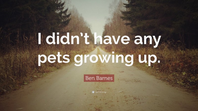 Ben Barnes Quote: “I didn’t have any pets growing up.”