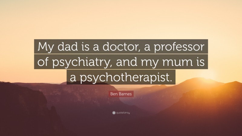 Ben Barnes Quote: “My dad is a doctor, a professor of psychiatry, and my mum is a psychotherapist.”