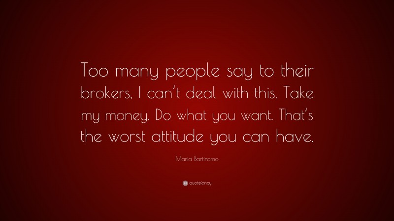Maria Bartiromo Quote: “Too many people say to their brokers, I can’t deal with this. Take my money. Do what you want. That’s the worst attitude you can have.”