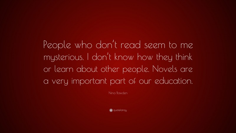 Nina Bawden Quote: “People who don’t read seem to me mysterious. I don’t know how they think or learn about other people. Novels are a very important part of our education.”