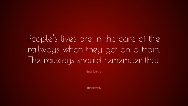 Nina Bawden Quote: “People’s lives are in the care of the railways when they get on a train. The railways should remember that.”