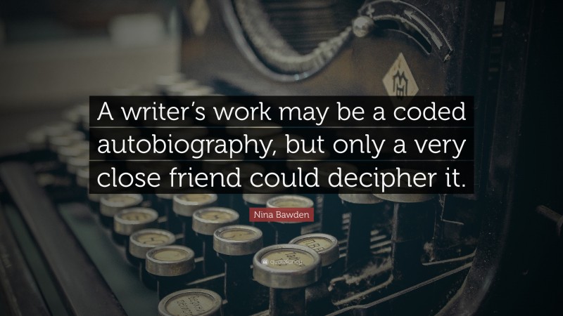 Nina Bawden Quote: “A writer’s work may be a coded autobiography, but only a very close friend could decipher it.”