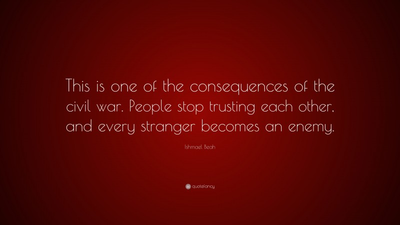Ishmael Beah Quote: “This is one of the consequences of the civil war. People stop trusting each other, and every stranger becomes an enemy.”