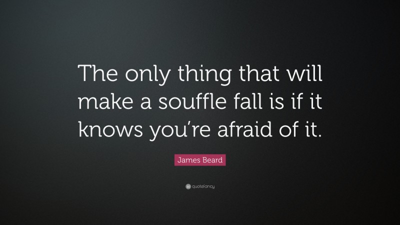 James Beard Quote: “The only thing that will make a souffle fall is if it knows you’re afraid of it.”