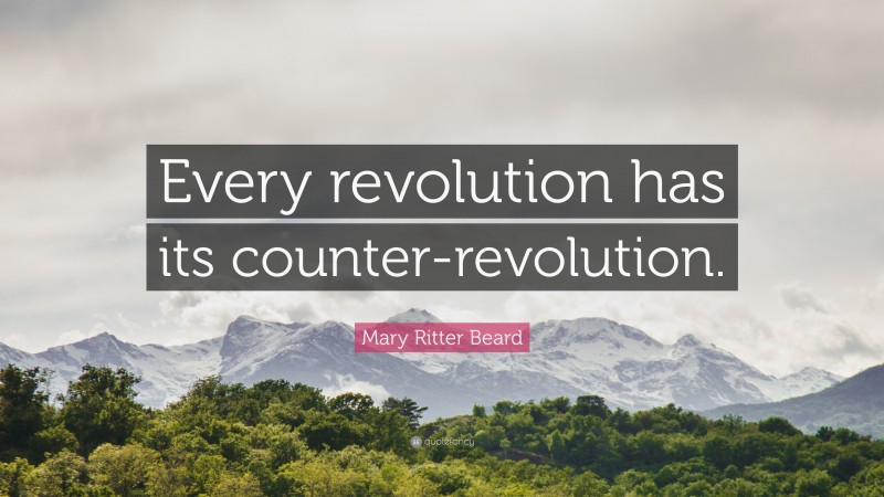 Mary Ritter Beard Quote: “Every revolution has its counter-revolution.”