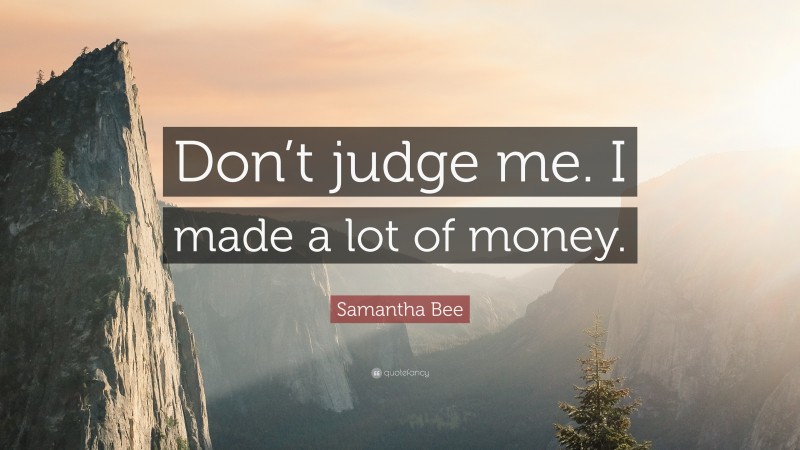 Samantha Bee Quote: “Don’t judge me. I made a lot of money.”