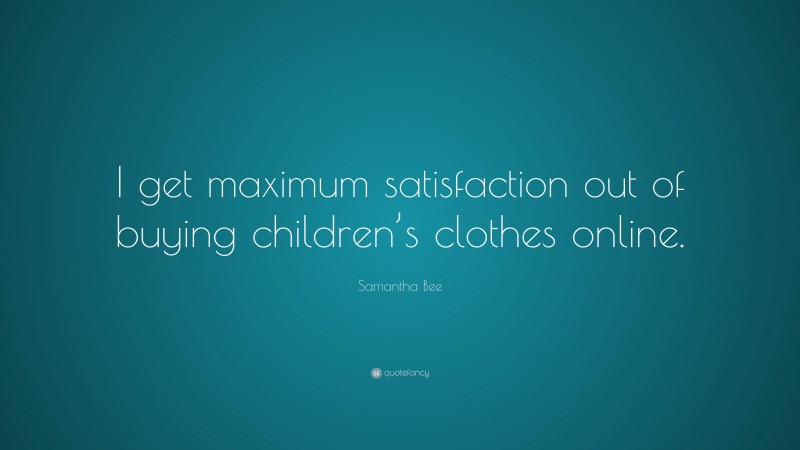 Samantha Bee Quote: “I get maximum satisfaction out of buying children’s clothes online.”