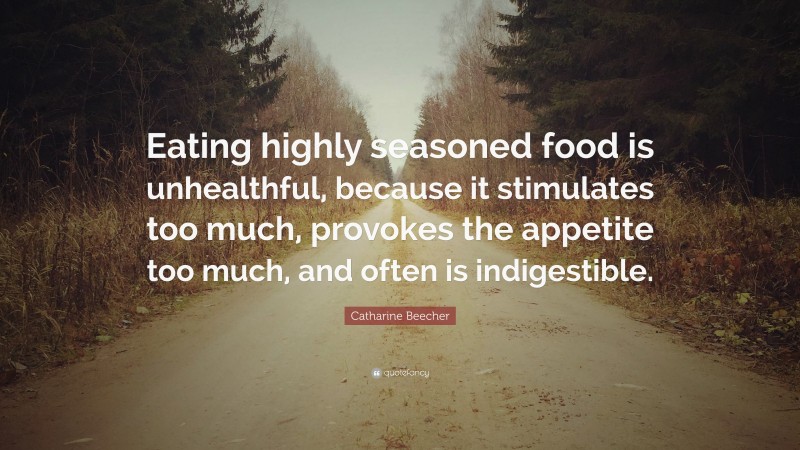 Catharine Beecher Quote: “Eating highly seasoned food is unhealthful, because it stimulates too much, provokes the appetite too much, and often is indigestible.”