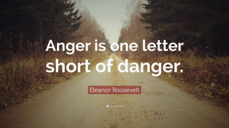 Eleanor Roosevelt Quote: “Anger is one letter short of danger.”